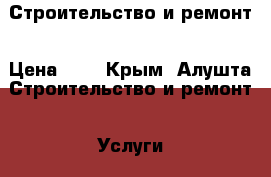 Строительство и ремонт › Цена ­ 1 - Крым, Алушта Строительство и ремонт » Услуги   